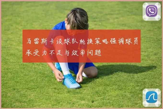 马雷斯卡谈球队轮换策略强调球员承受力不足与效率问题