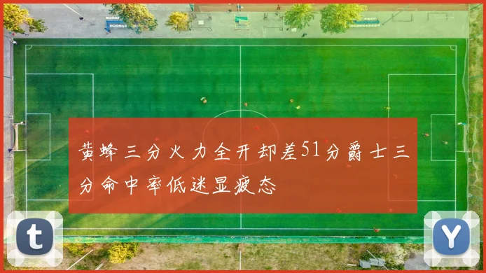 黄蜂三分火力全开却差51分爵士三分命中率低迷显疲态