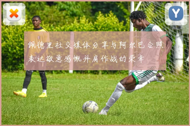 佩德里社交媒体分享与阿尔巴合照表达敬意感慨并肩作战的荣幸