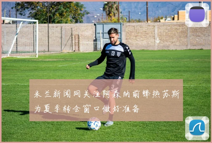 米兰新闻网关注阿森纳前锋热苏斯为夏季转会窗口做好准备