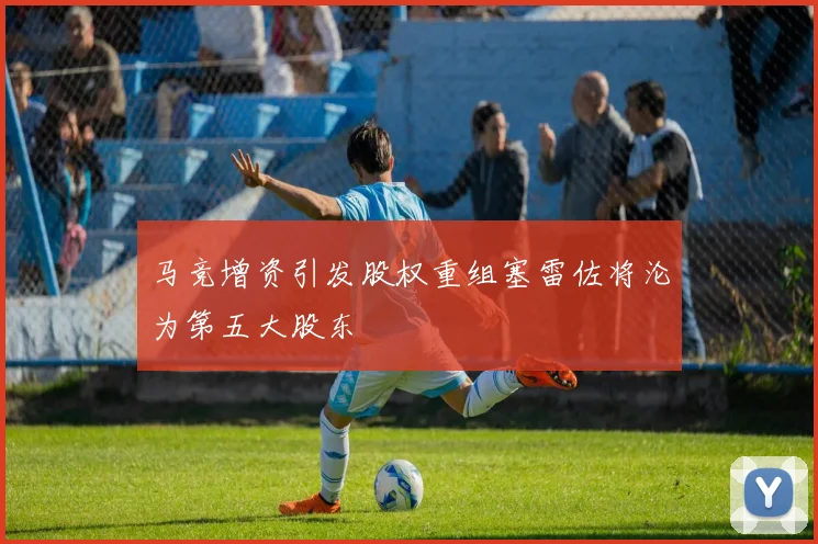 马竞增资引发股权重组塞雷佐将沦为第五大股东