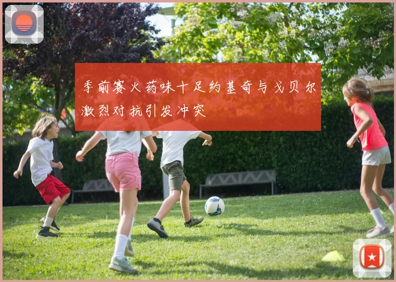 季前赛火药味十足约基奇与戈贝尔激烈对抗引发冲突
