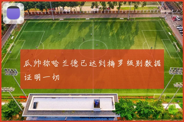 瓜帅称哈兰德已达到梅罗级别数据证明一切