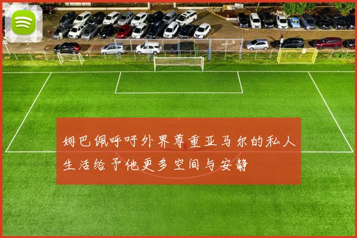 姆巴佩呼吁外界尊重亚马尔的私人生活给予他更多空间与安静