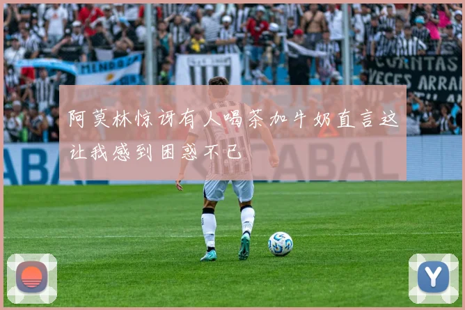 阿莫林惊讶有人喝茶加牛奶直言这让我感到困惑不已