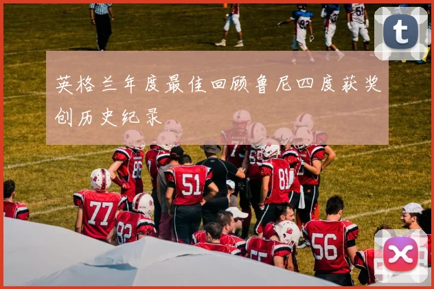 英格兰年度最佳回顾鲁尼四度获奖创历史纪录