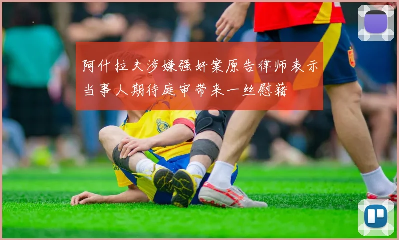 阿什拉夫涉嫌强奸案原告律师表示当事人期待庭审带来一丝慰藉