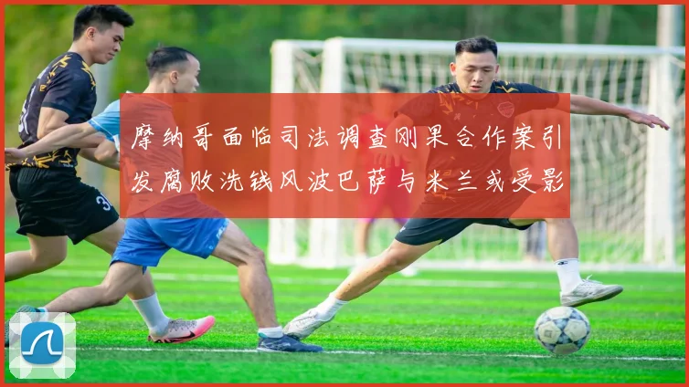 摩纳哥面临司法调查刚果合作案引发腐败洗钱风波巴萨与米兰或受影响