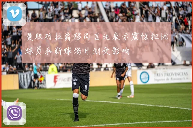曼联对拉爵移民言论表示震惊担忧球员和新球场计划受影响