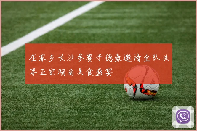 在家乡长沙参赛于德豪邀请全队共享正宗湖南美食盛宴
