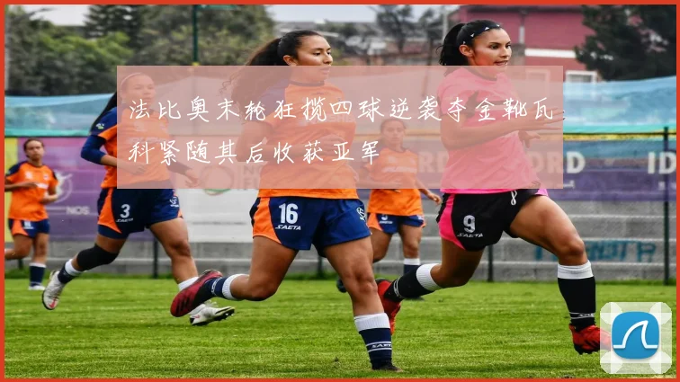 法比奥末轮狂揽四球逆袭夺金靴瓦科紧随其后收获亚军