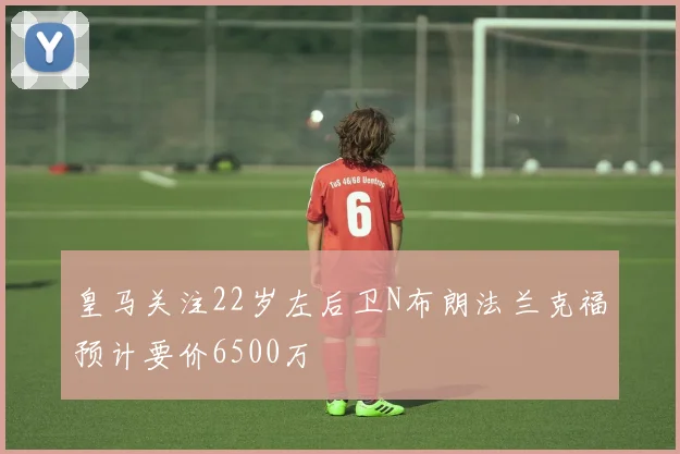 皇马关注22岁左后卫N布朗法兰克福预计要价6500万
