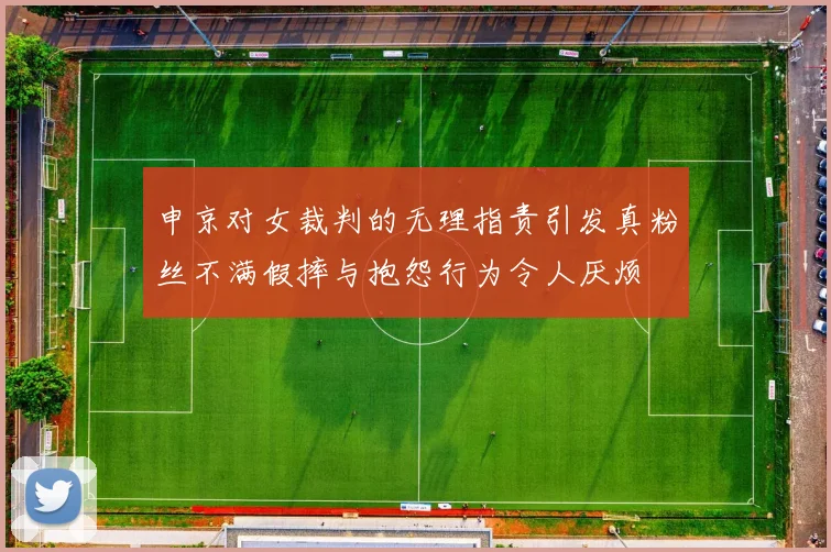 申京对女裁判的无理指责引发真粉丝不满假摔与抱怨行为令人厌烦