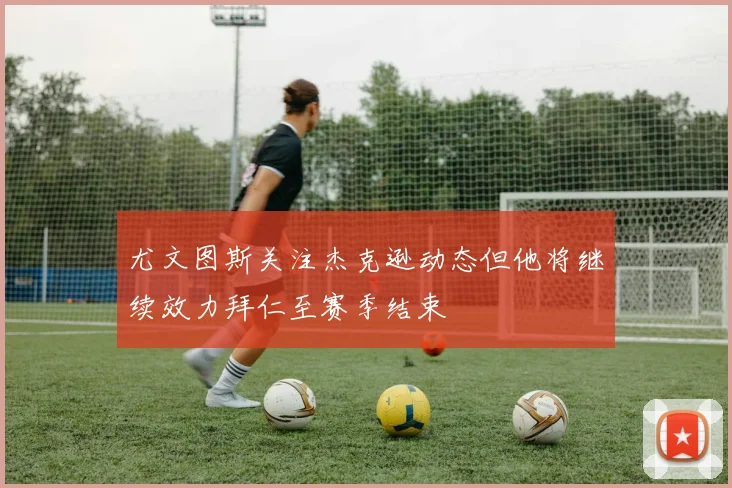 尤文图斯关注杰克逊动态但他将继续效力拜仁至赛季结束