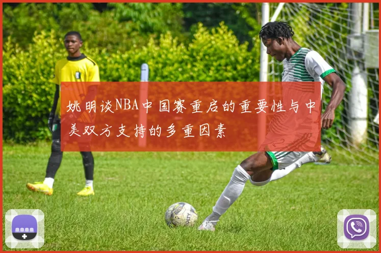姚明谈NBA中国赛重启的重要性与中美双方支持的多重因素