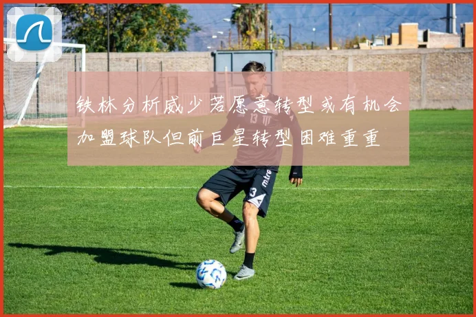 铁林分析威少若愿意转型或有机会加盟球队但前巨星转型困难重重