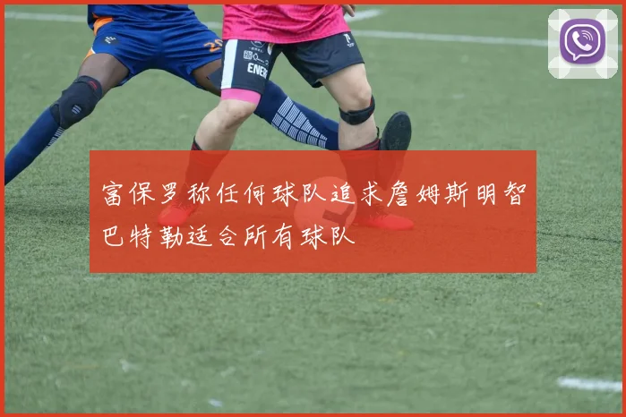 富保罗称任何球队追求詹姆斯明智巴特勒适合所有球队