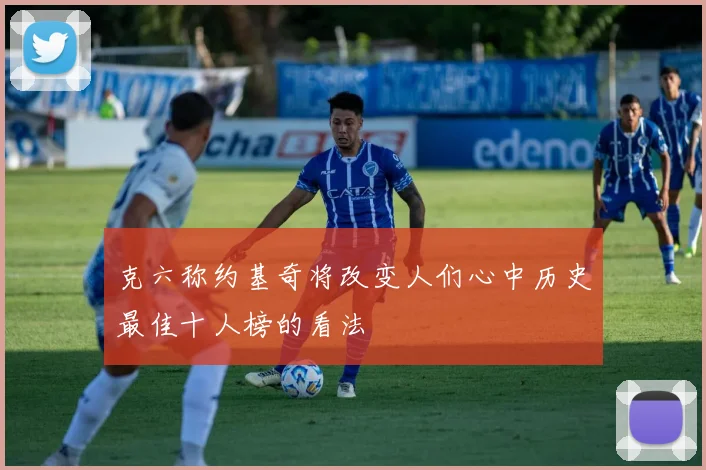 克六称约基奇将改变人们心中历史最佳十人榜的看法