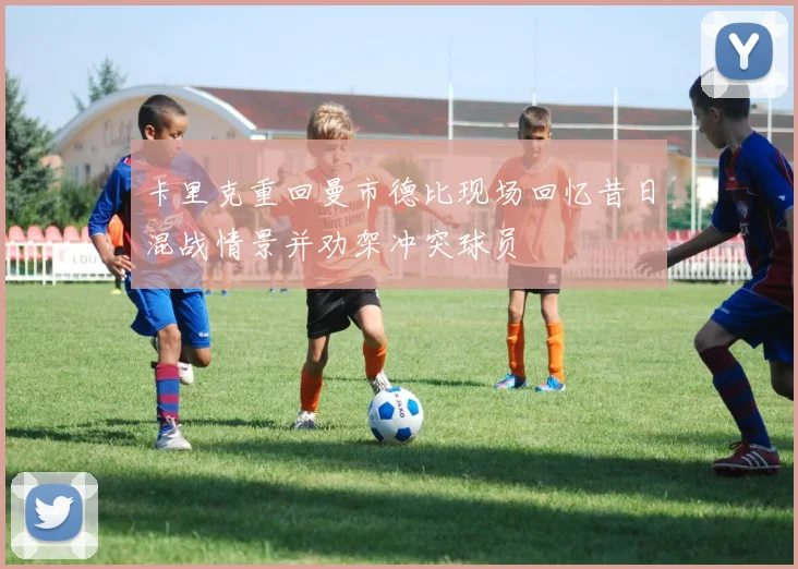 卡里克重回曼市德比现场回忆昔日混战情景并劝架冲突球员