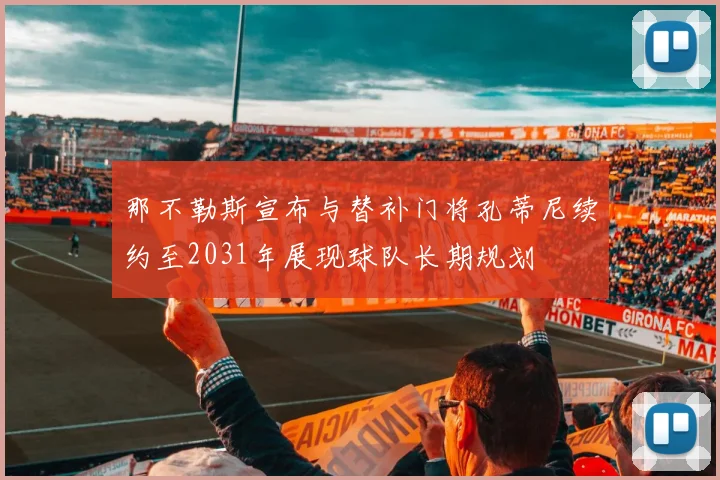 那不勒斯宣布与替补门将孔蒂尼续约至2031年展现球队长期规划