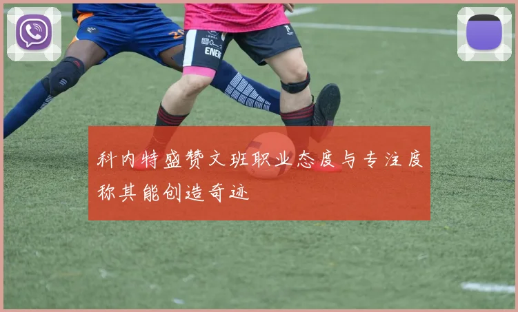 科内特盛赞文班职业态度与专注度称其能创造奇迹