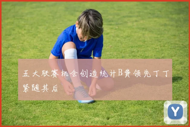 五大联赛机会创造统计B费领先丁丁紧随其后