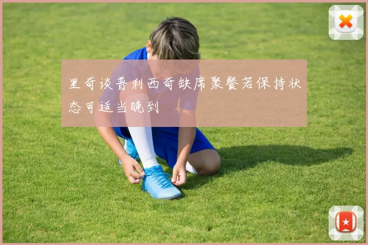 里奇谈普利西奇缺席聚餐若保持状态可适当晚到