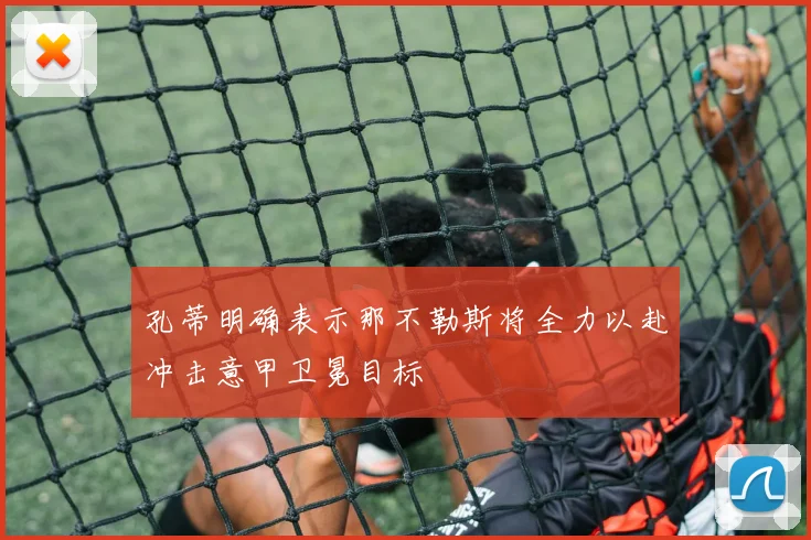 孔蒂明确表示那不勒斯将全力以赴冲击意甲卫冕目标